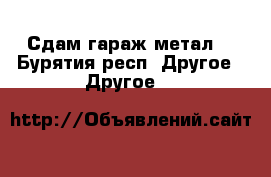 Сдам гараж метал. - Бурятия респ. Другое » Другое   